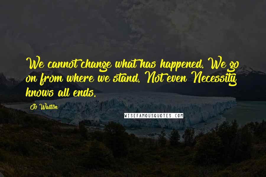Jo Walton Quotes: We cannot change what has happened. We go on from where we stand. Not even Necessity knows all ends.