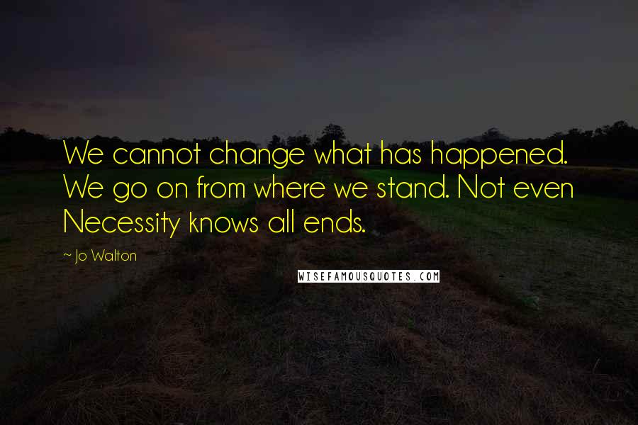 Jo Walton Quotes: We cannot change what has happened. We go on from where we stand. Not even Necessity knows all ends.