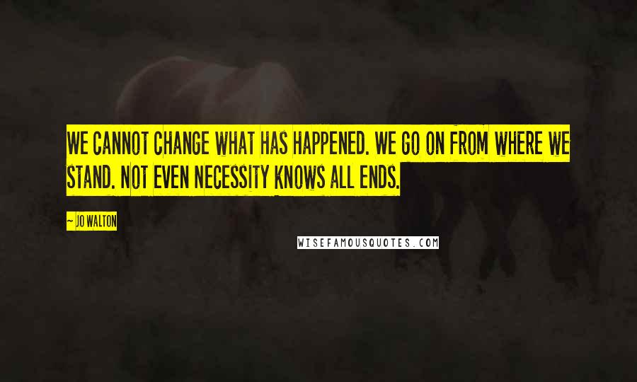 Jo Walton Quotes: We cannot change what has happened. We go on from where we stand. Not even Necessity knows all ends.