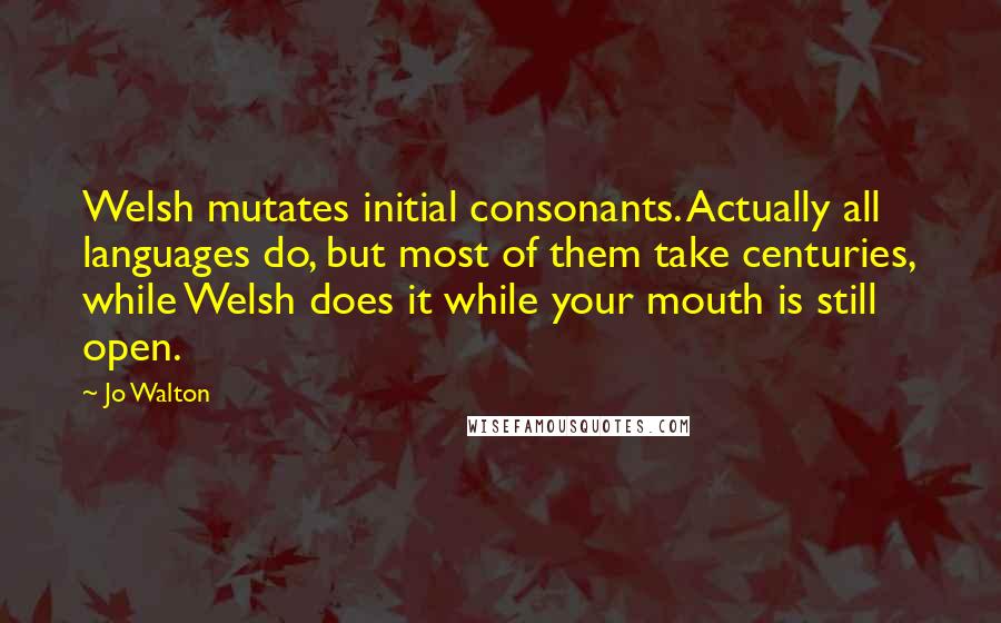 Jo Walton Quotes: Welsh mutates initial consonants. Actually all languages do, but most of them take centuries, while Welsh does it while your mouth is still open.