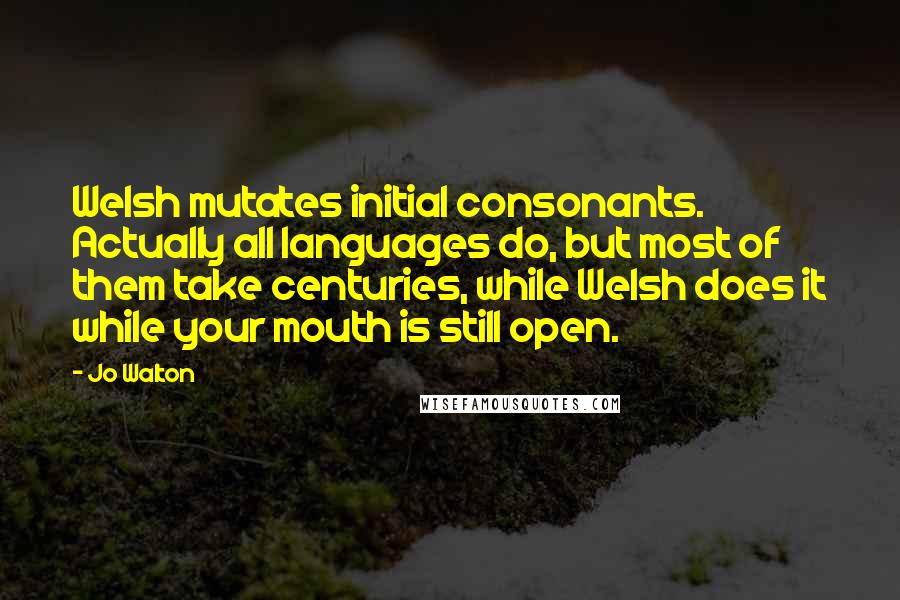 Jo Walton Quotes: Welsh mutates initial consonants. Actually all languages do, but most of them take centuries, while Welsh does it while your mouth is still open.