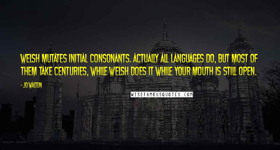 Jo Walton Quotes: Welsh mutates initial consonants. Actually all languages do, but most of them take centuries, while Welsh does it while your mouth is still open.