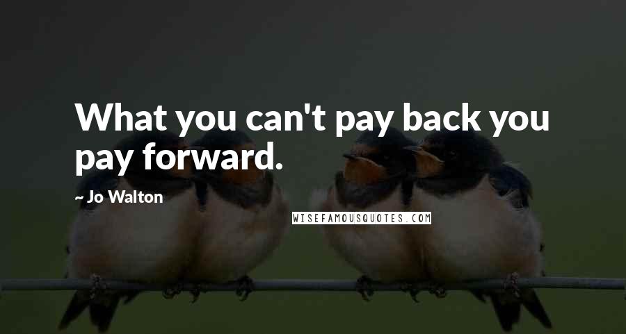 Jo Walton Quotes: What you can't pay back you pay forward.