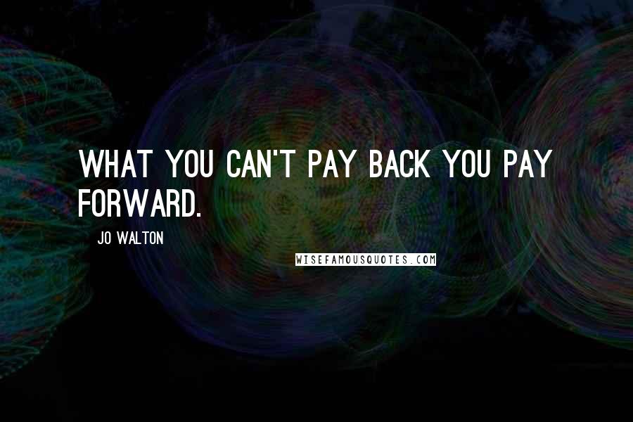 Jo Walton Quotes: What you can't pay back you pay forward.