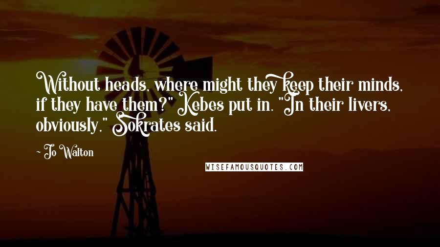 Jo Walton Quotes: Without heads, where might they keep their minds, if they have them?" Kebes put in. "In their livers, obviously," Sokrates said.