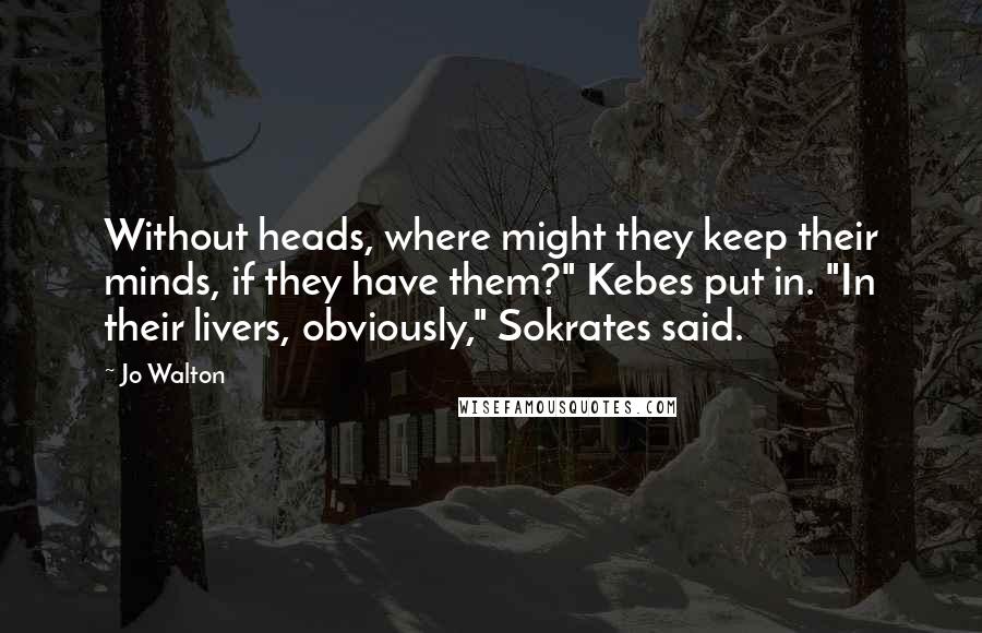 Jo Walton Quotes: Without heads, where might they keep their minds, if they have them?" Kebes put in. "In their livers, obviously," Sokrates said.