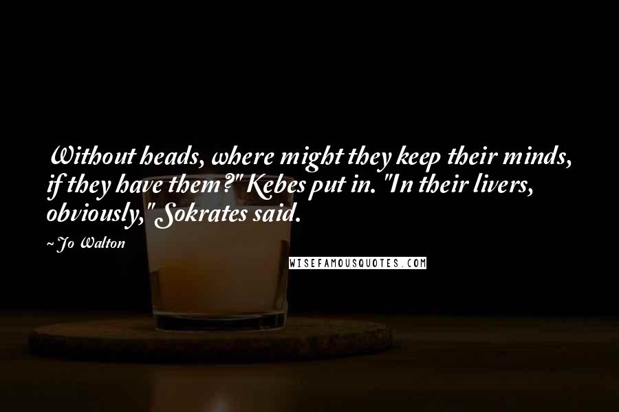 Jo Walton Quotes: Without heads, where might they keep their minds, if they have them?" Kebes put in. "In their livers, obviously," Sokrates said.
