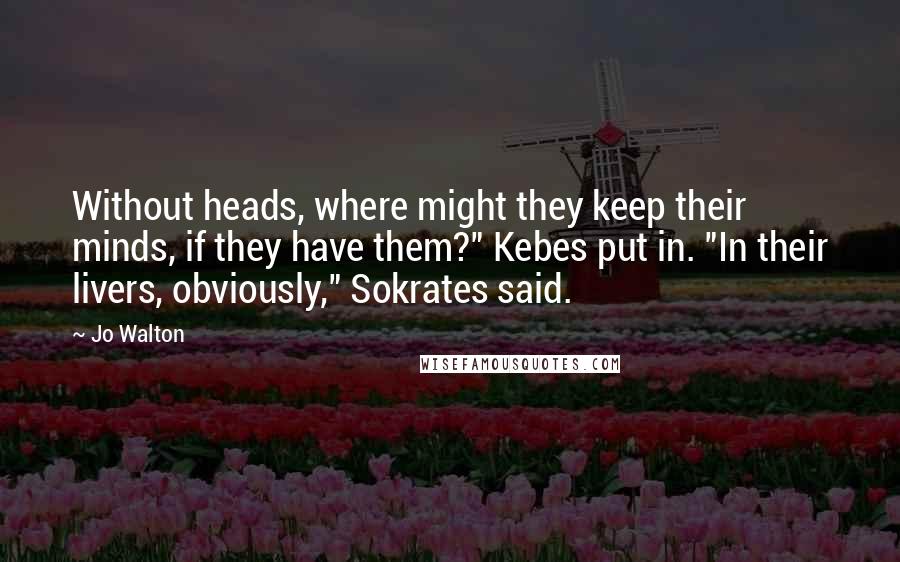 Jo Walton Quotes: Without heads, where might they keep their minds, if they have them?" Kebes put in. "In their livers, obviously," Sokrates said.