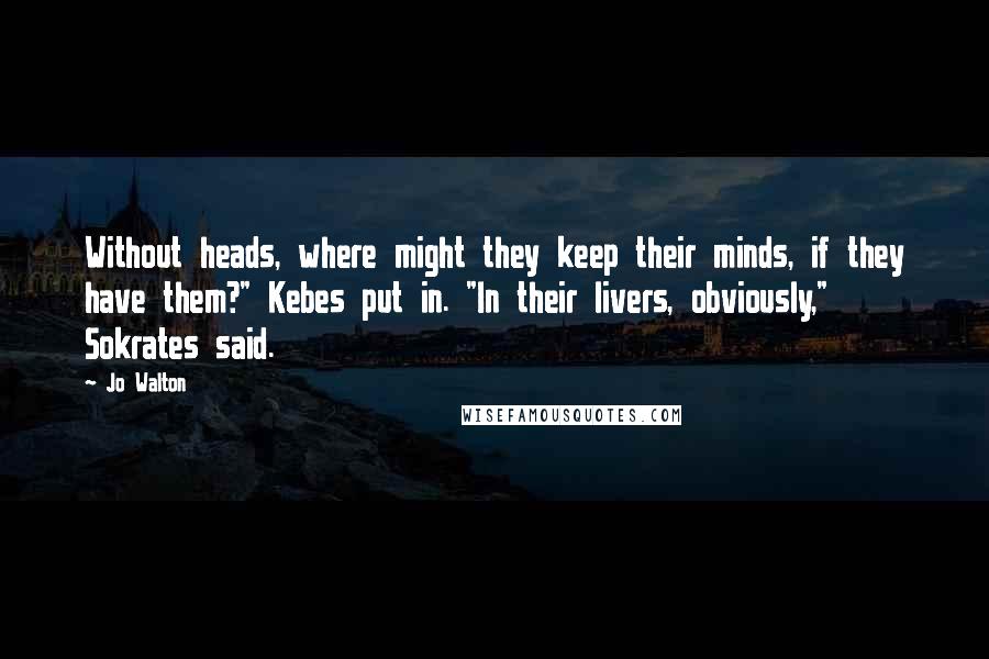 Jo Walton Quotes: Without heads, where might they keep their minds, if they have them?" Kebes put in. "In their livers, obviously," Sokrates said.