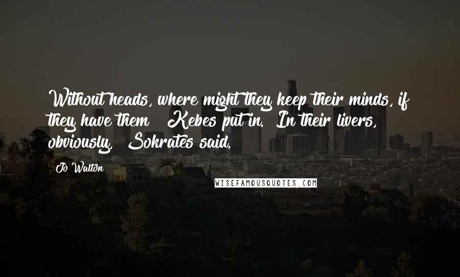 Jo Walton Quotes: Without heads, where might they keep their minds, if they have them?" Kebes put in. "In their livers, obviously," Sokrates said.