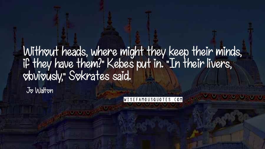 Jo Walton Quotes: Without heads, where might they keep their minds, if they have them?" Kebes put in. "In their livers, obviously," Sokrates said.