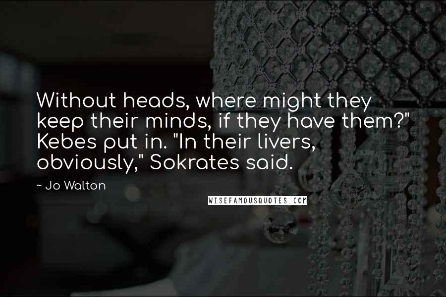 Jo Walton Quotes: Without heads, where might they keep their minds, if they have them?" Kebes put in. "In their livers, obviously," Sokrates said.
