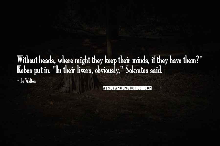 Jo Walton Quotes: Without heads, where might they keep their minds, if they have them?" Kebes put in. "In their livers, obviously," Sokrates said.
