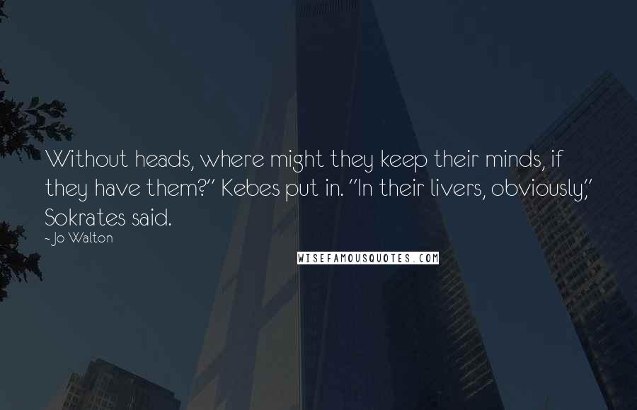 Jo Walton Quotes: Without heads, where might they keep their minds, if they have them?" Kebes put in. "In their livers, obviously," Sokrates said.