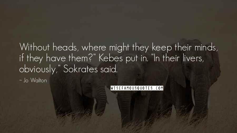 Jo Walton Quotes: Without heads, where might they keep their minds, if they have them?" Kebes put in. "In their livers, obviously," Sokrates said.