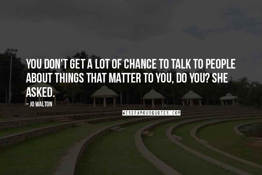 Jo Walton Quotes: You don't get a lot of chance to talk to people about things that matter to you, do you? she asked.