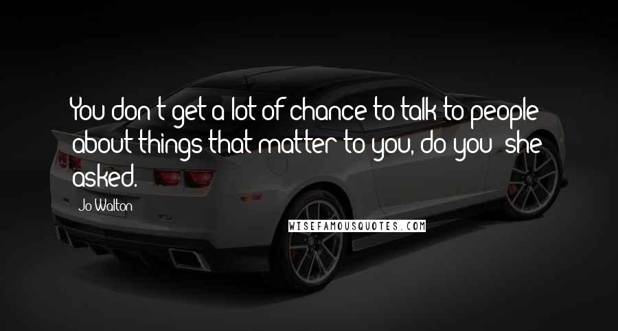 Jo Walton Quotes: You don't get a lot of chance to talk to people about things that matter to you, do you? she asked.