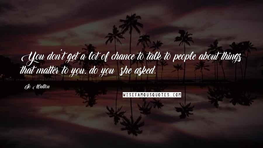 Jo Walton Quotes: You don't get a lot of chance to talk to people about things that matter to you, do you? she asked.