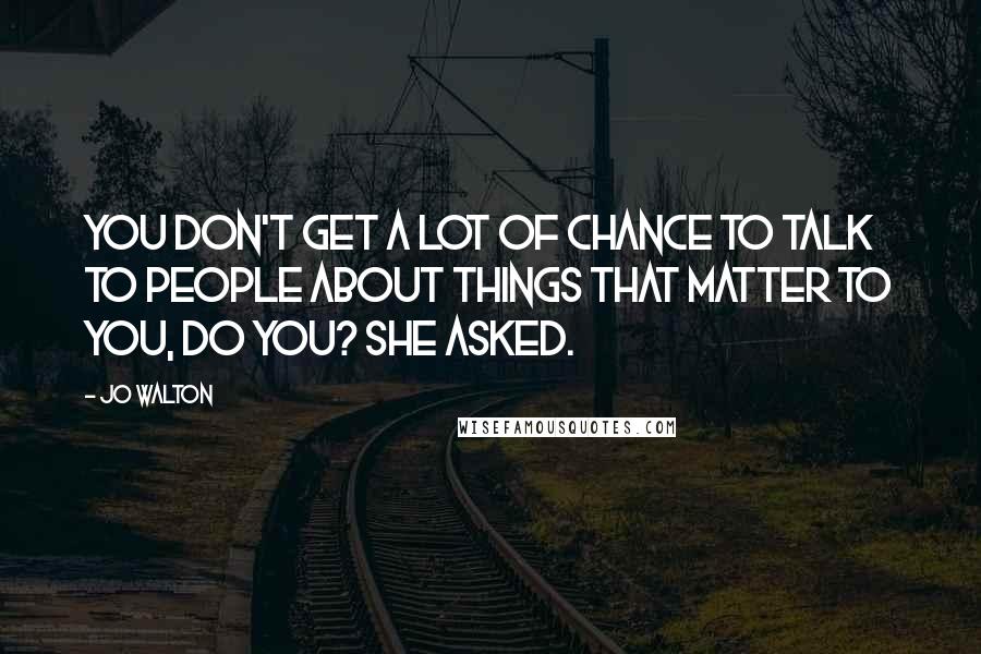 Jo Walton Quotes: You don't get a lot of chance to talk to people about things that matter to you, do you? she asked.