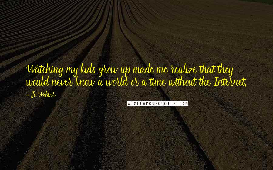 Jo Webber Quotes: Watching my kids grow up made me realize that they would never know a world or a time without the Internet.