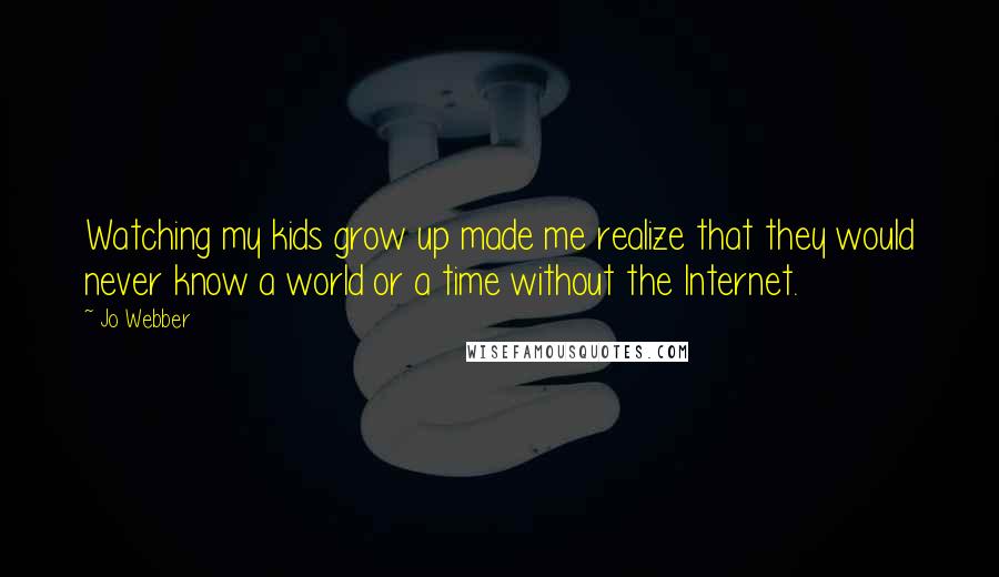 Jo Webber Quotes: Watching my kids grow up made me realize that they would never know a world or a time without the Internet.