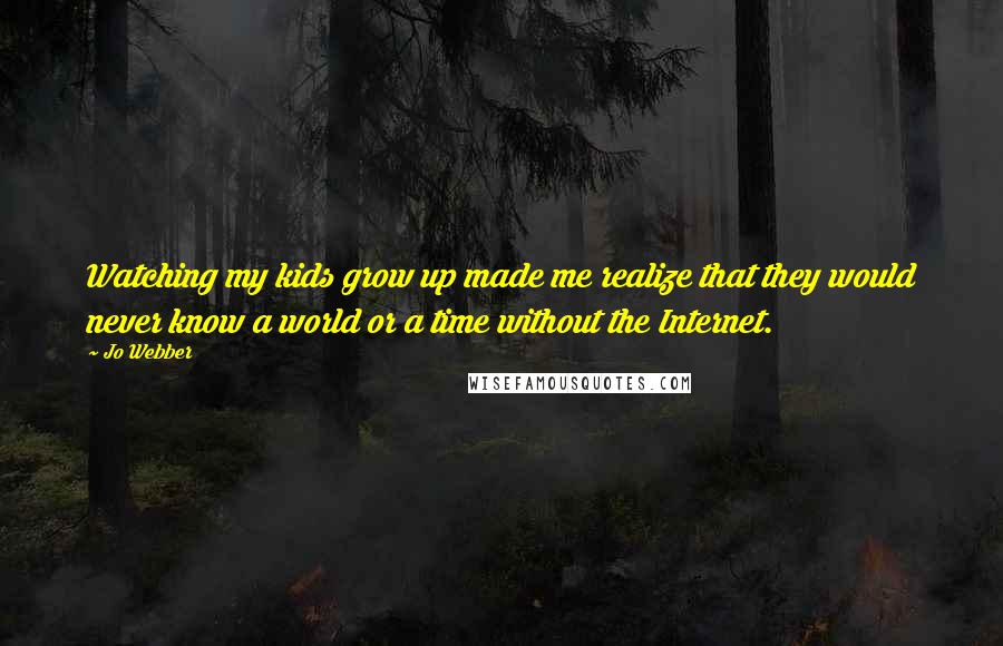 Jo Webber Quotes: Watching my kids grow up made me realize that they would never know a world or a time without the Internet.