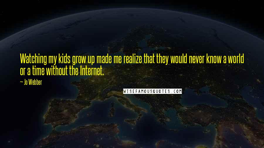 Jo Webber Quotes: Watching my kids grow up made me realize that they would never know a world or a time without the Internet.