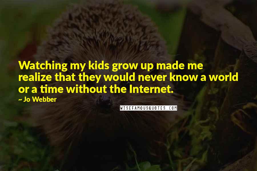 Jo Webber Quotes: Watching my kids grow up made me realize that they would never know a world or a time without the Internet.