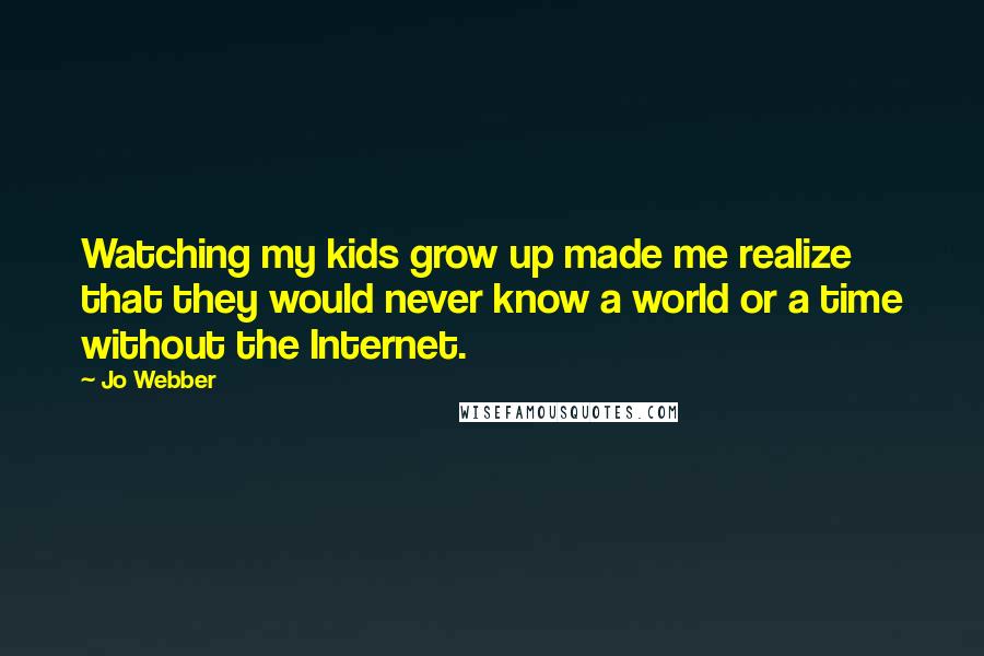 Jo Webber Quotes: Watching my kids grow up made me realize that they would never know a world or a time without the Internet.