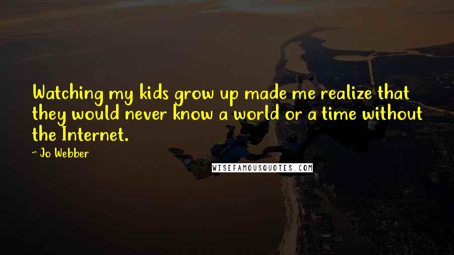 Jo Webber Quotes: Watching my kids grow up made me realize that they would never know a world or a time without the Internet.