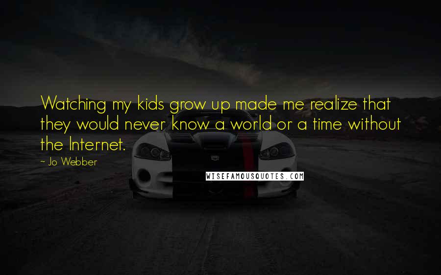 Jo Webber Quotes: Watching my kids grow up made me realize that they would never know a world or a time without the Internet.