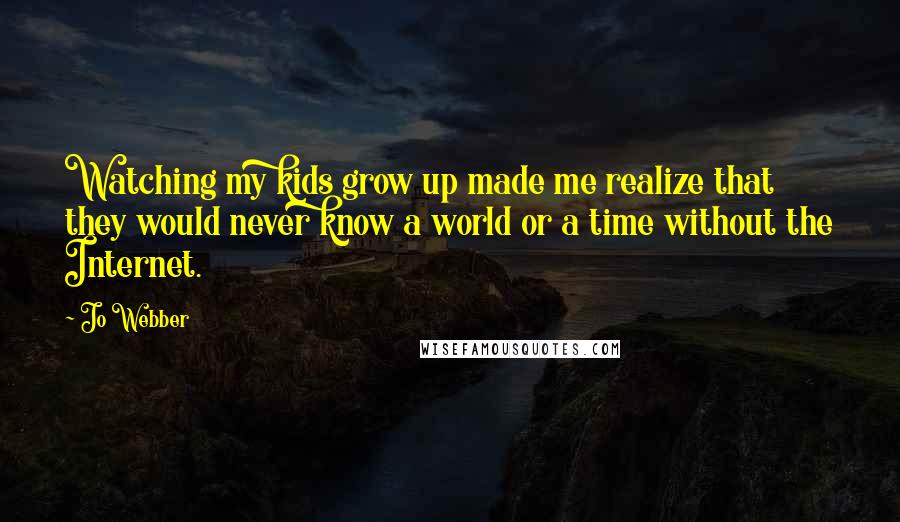 Jo Webber Quotes: Watching my kids grow up made me realize that they would never know a world or a time without the Internet.