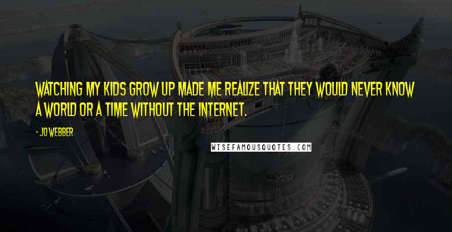 Jo Webber Quotes: Watching my kids grow up made me realize that they would never know a world or a time without the Internet.