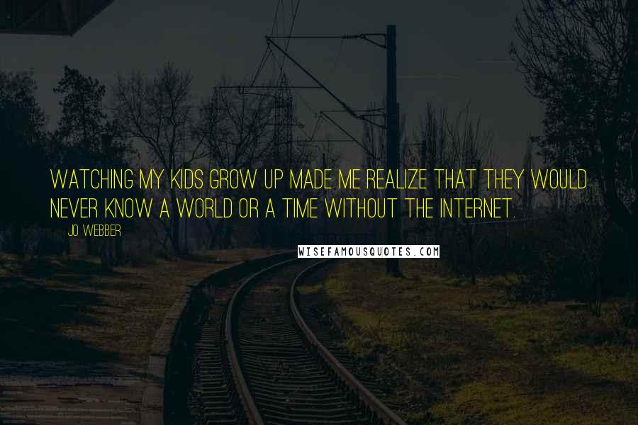 Jo Webber Quotes: Watching my kids grow up made me realize that they would never know a world or a time without the Internet.