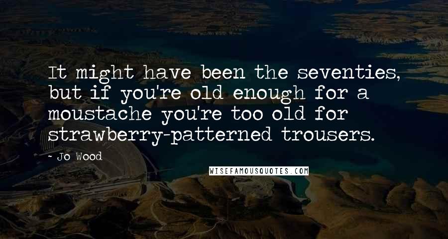 Jo Wood Quotes: It might have been the seventies, but if you're old enough for a moustache you're too old for strawberry-patterned trousers.