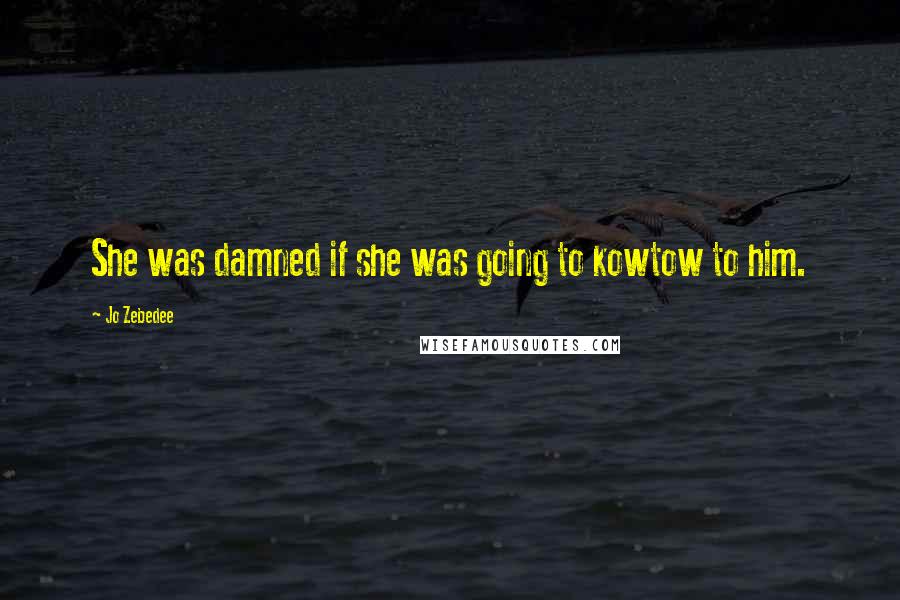 Jo Zebedee Quotes: She was damned if she was going to kowtow to him.