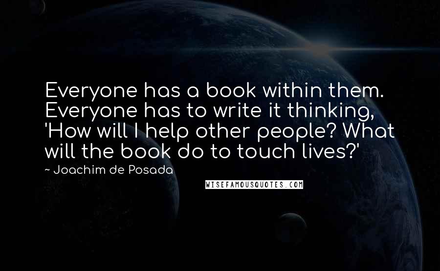 Joachim De Posada Quotes: Everyone has a book within them. Everyone has to write it thinking, 'How will I help other people? What will the book do to touch lives?'