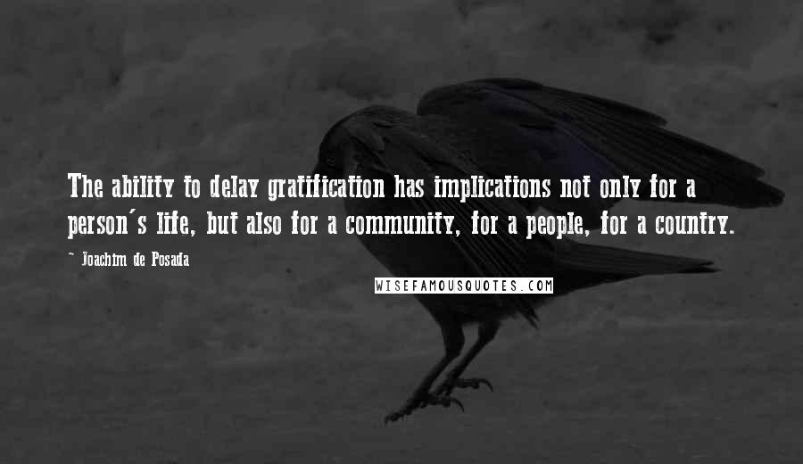Joachim De Posada Quotes: The ability to delay gratification has implications not only for a person's life, but also for a community, for a people, for a country.