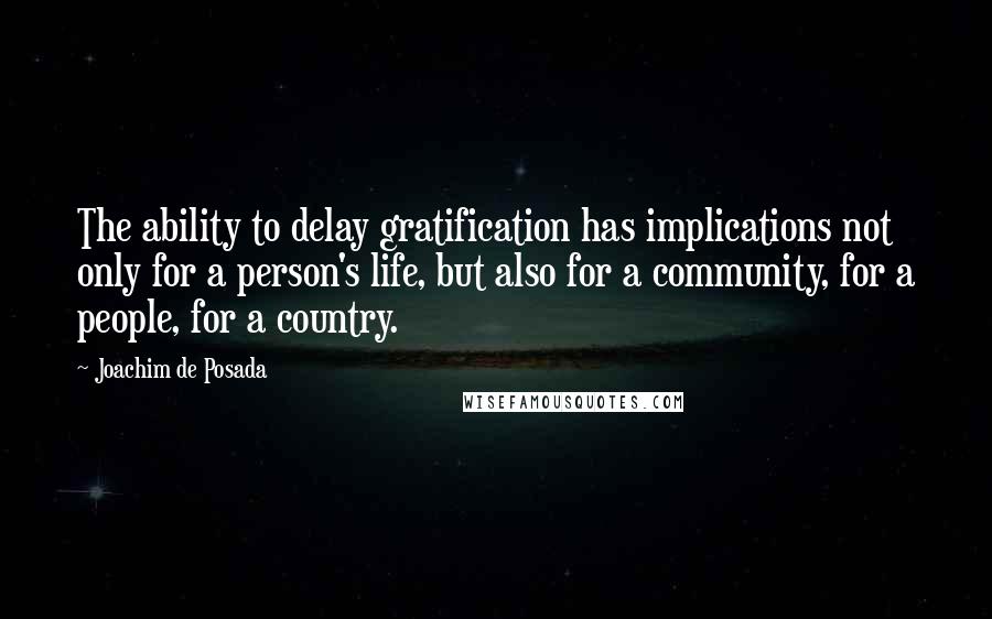 Joachim De Posada Quotes: The ability to delay gratification has implications not only for a person's life, but also for a community, for a people, for a country.