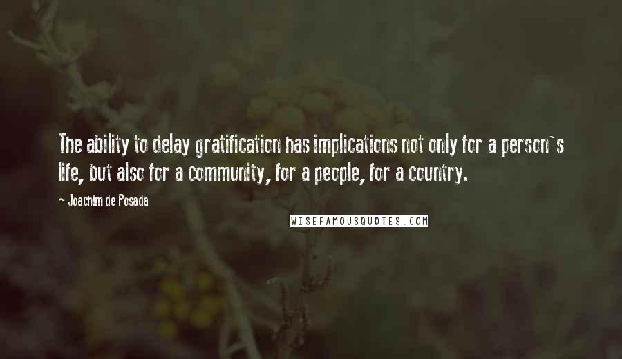 Joachim De Posada Quotes: The ability to delay gratification has implications not only for a person's life, but also for a community, for a people, for a country.