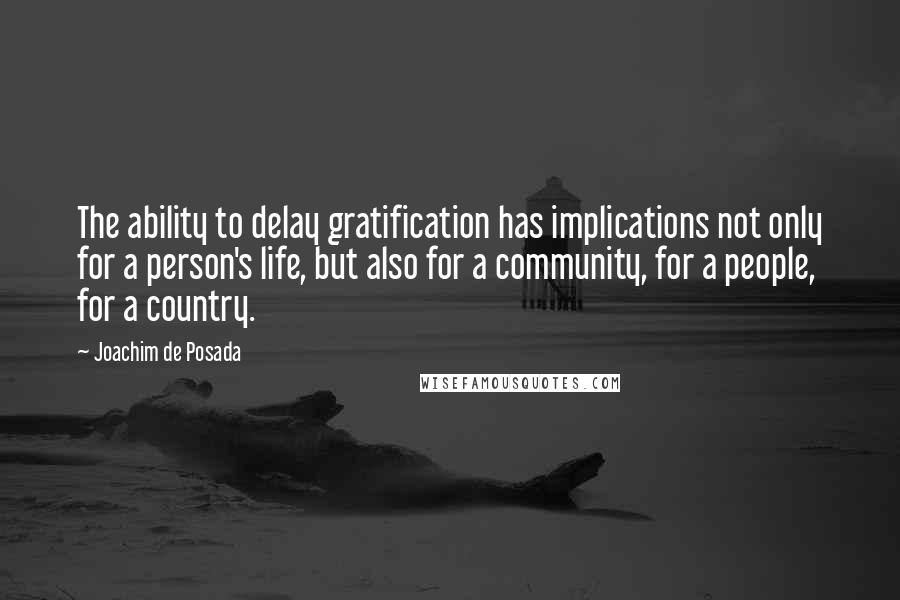 Joachim De Posada Quotes: The ability to delay gratification has implications not only for a person's life, but also for a community, for a people, for a country.