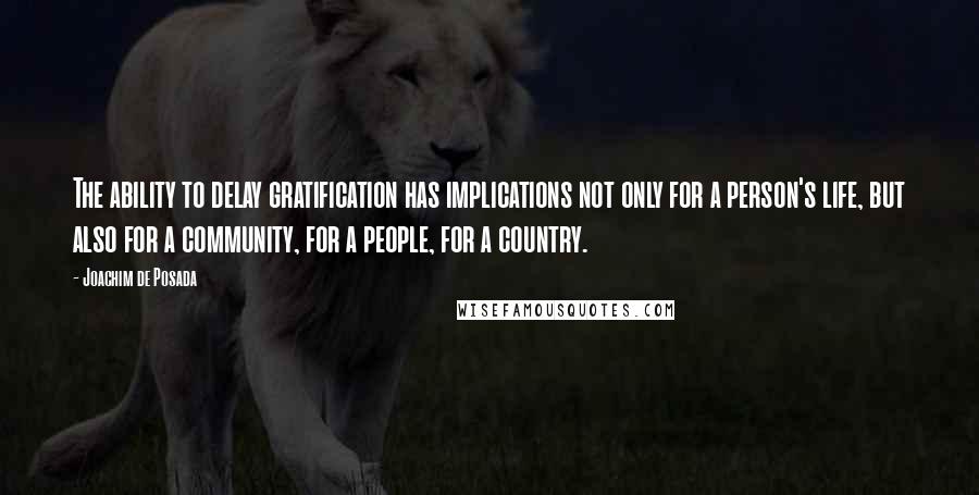 Joachim De Posada Quotes: The ability to delay gratification has implications not only for a person's life, but also for a community, for a people, for a country.