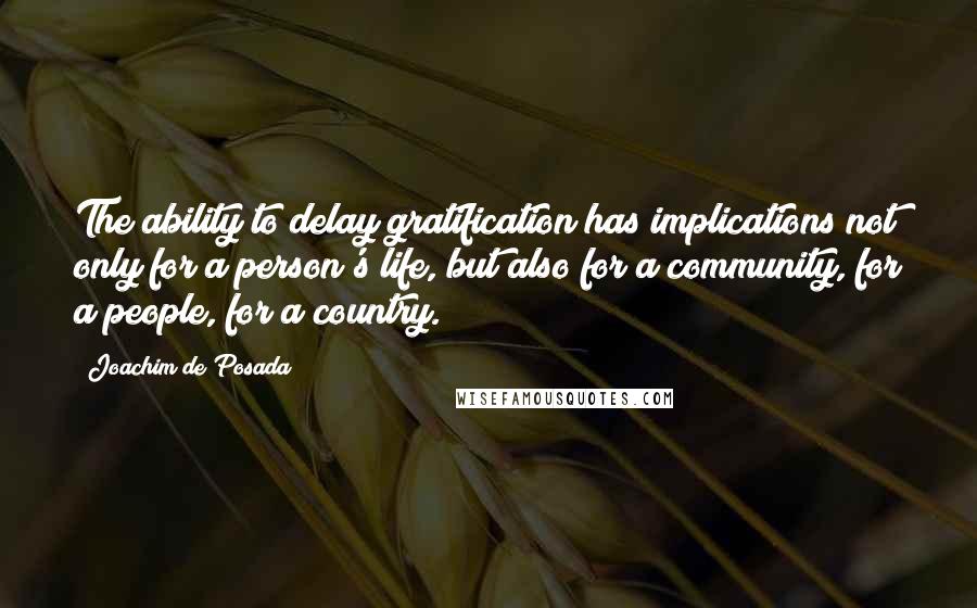 Joachim De Posada Quotes: The ability to delay gratification has implications not only for a person's life, but also for a community, for a people, for a country.