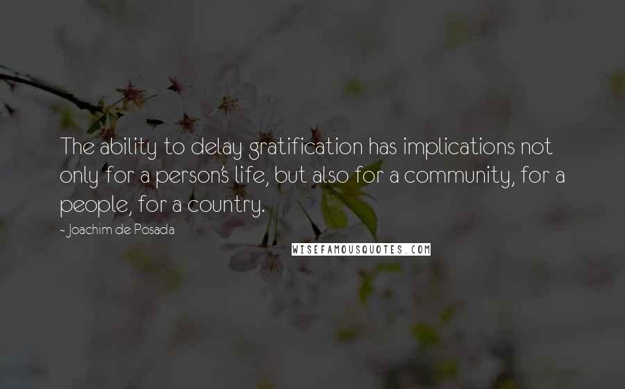Joachim De Posada Quotes: The ability to delay gratification has implications not only for a person's life, but also for a community, for a people, for a country.