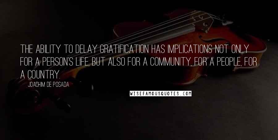 Joachim De Posada Quotes: The ability to delay gratification has implications not only for a person's life, but also for a community, for a people, for a country.