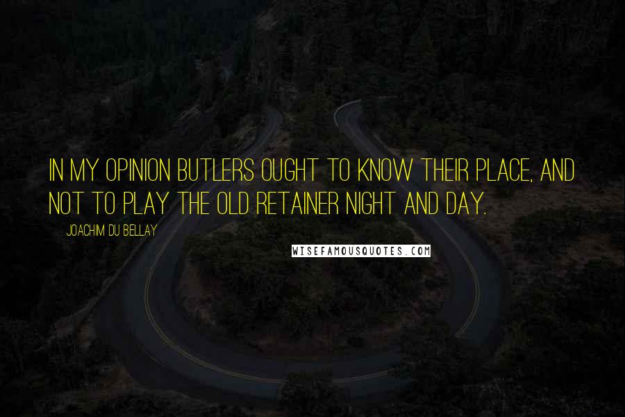 Joachim Du Bellay Quotes: In my opinion butlers ought To know their place, and not to play The Old Retainer night and day.