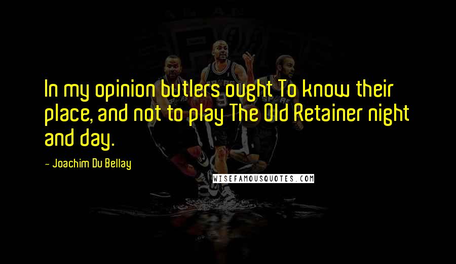 Joachim Du Bellay Quotes: In my opinion butlers ought To know their place, and not to play The Old Retainer night and day.