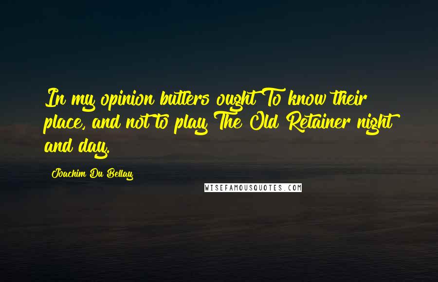 Joachim Du Bellay Quotes: In my opinion butlers ought To know their place, and not to play The Old Retainer night and day.