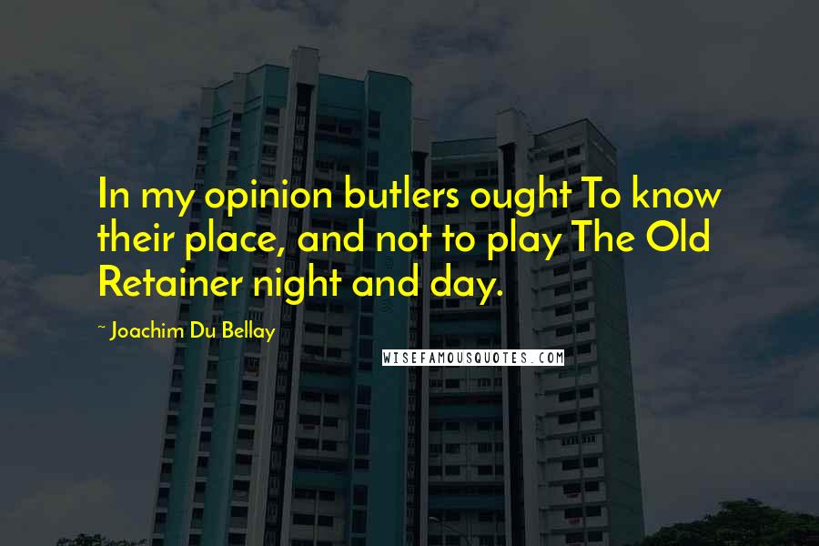 Joachim Du Bellay Quotes: In my opinion butlers ought To know their place, and not to play The Old Retainer night and day.