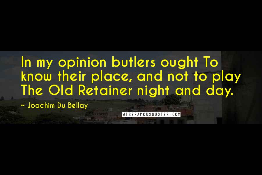 Joachim Du Bellay Quotes: In my opinion butlers ought To know their place, and not to play The Old Retainer night and day.